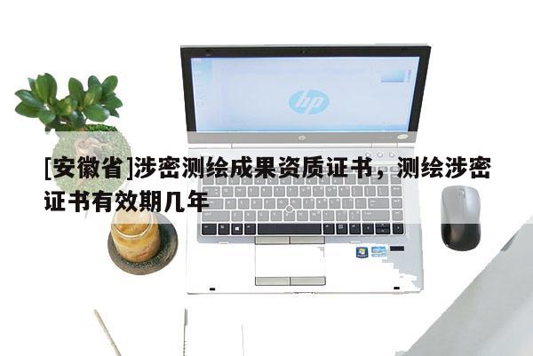 [安徽省]涉密測繪成果資質(zhì)證書，測繪涉密證書有效期幾年