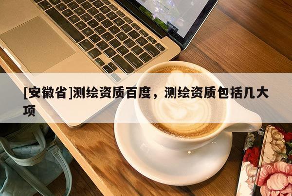 [安徽省]測(cè)繪資質(zhì)百度，測(cè)繪資質(zhì)包括幾大項(xiàng)