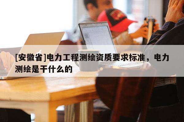 [安徽省]電力工程測(cè)繪資質(zhì)要求標(biāo)準(zhǔn)，電力測(cè)繪是干什么的