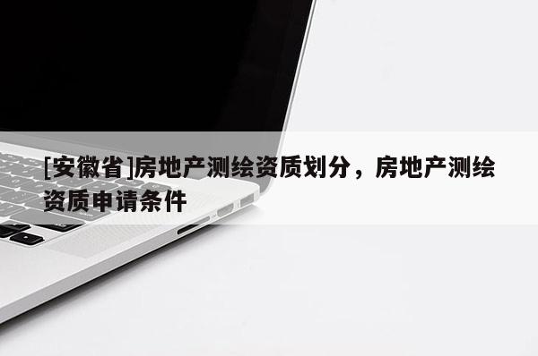 [安徽省]房地產(chǎn)測繪資質(zhì)劃分，房地產(chǎn)測繪資質(zhì)申請條件