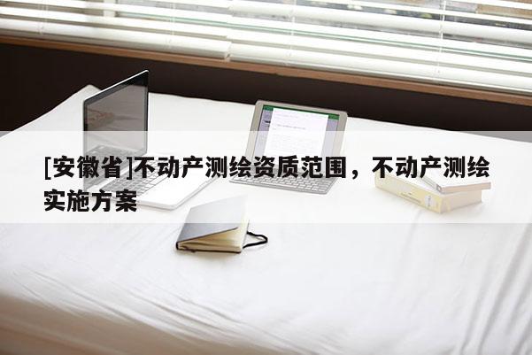 [安徽省]不動產(chǎn)測繪資質(zhì)范圍，不動產(chǎn)測繪實施方案