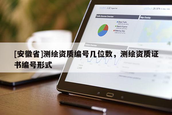 [安徽省]測繪資質(zhì)編號幾位數(shù)，測繪資質(zhì)證書編號形式