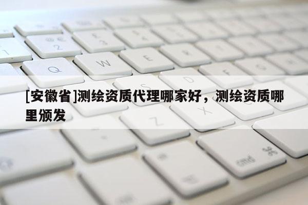 [安徽省]測(cè)繪資質(zhì)代理哪家好，測(cè)繪資質(zhì)哪里頒發(fā)