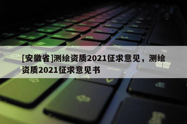 [安徽省]測繪資質(zhì)2021征求意見，測繪資質(zhì)2021征求意見書