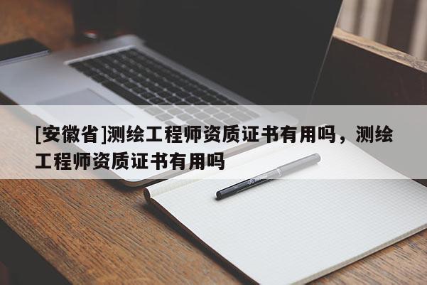 [安徽省]測繪工程師資質(zhì)證書有用嗎，測繪工程師資質(zhì)證書有用嗎