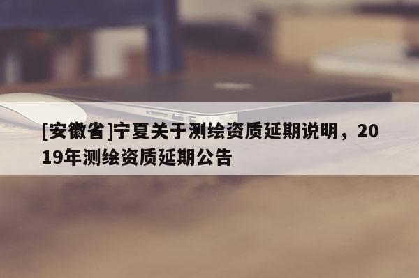 [安徽省]寧夏關(guān)于測繪資質(zhì)延期說明，2019年測繪資質(zhì)延期公告