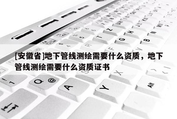 [安徽省]地下管線測繪需要什么資質(zhì)，地下管線測繪需要什么資質(zhì)證書
