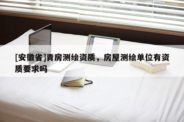[安徽省]青房測繪資質(zhì)，房屋測繪單位有資質(zhì)要求嗎