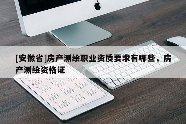 [安徽省]房產(chǎn)測繪職業(yè)資質(zhì)要求有哪些，房產(chǎn)測繪資格證