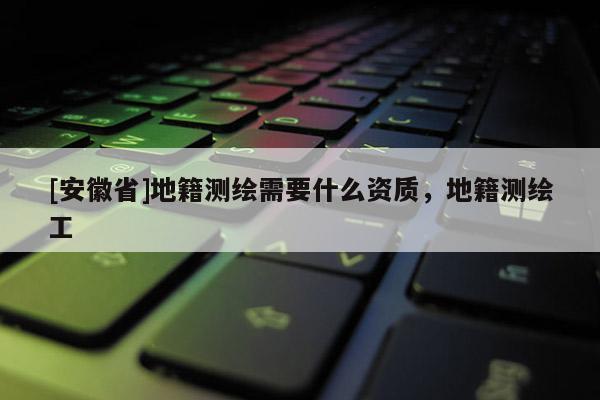 [安徽省]地籍測繪需要什么資質，地籍測繪工