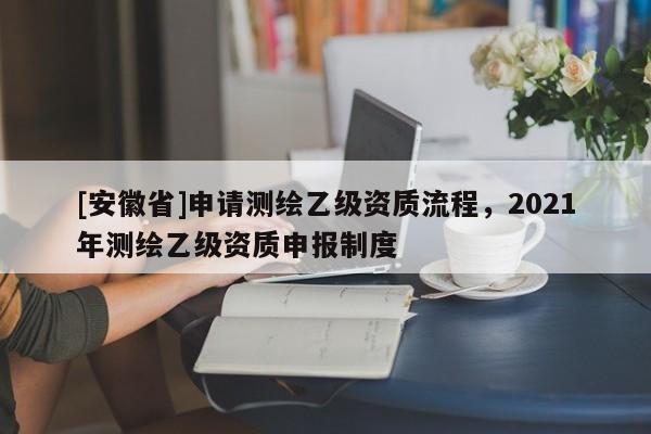 [安徽省]申請測繪乙級資質(zhì)流程，2021年測繪乙級資質(zhì)申報制度