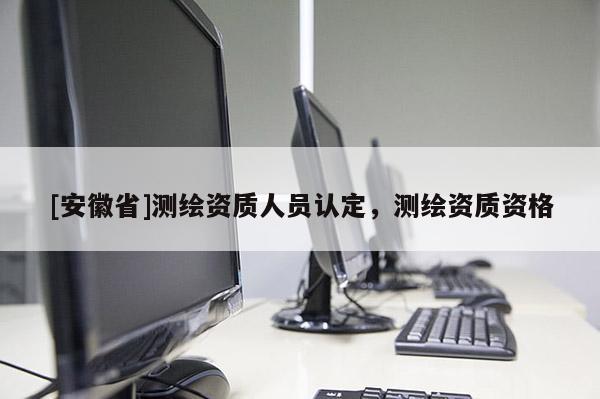 [安徽省]測(cè)繪資質(zhì)人員認(rèn)定，測(cè)繪資質(zhì)資格