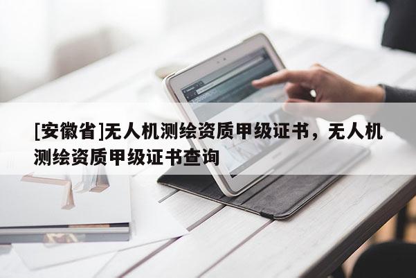 [安徽省]無人機測繪資質(zhì)甲級證書，無人機測繪資質(zhì)甲級證書查詢