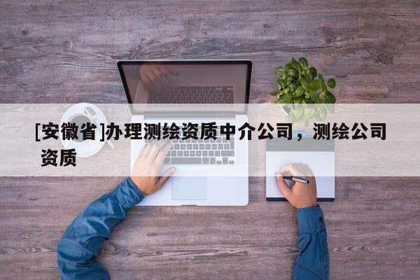 [安徽省]辦理測(cè)繪資質(zhì)中介公司，測(cè)繪公司 資質(zhì)
