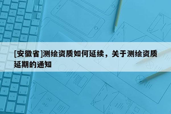 [安徽省]測繪資質(zhì)如何延續(xù)，關(guān)于測繪資質(zhì)延期的通知