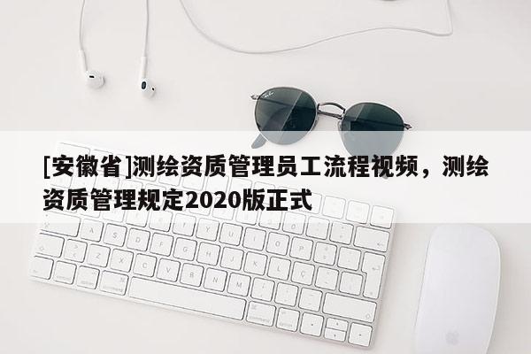 [安徽省]測繪資質(zhì)管理員工流程視頻，測繪資質(zhì)管理規(guī)定2020版正式