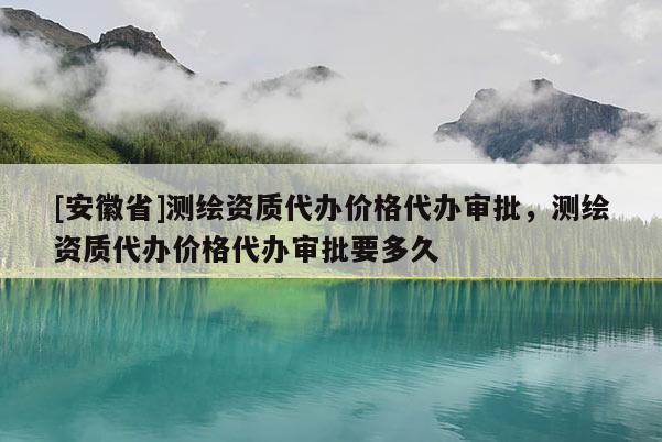 [安徽省]測繪資質(zhì)代辦價格代辦審批，測繪資質(zhì)代辦價格代辦審批要多久