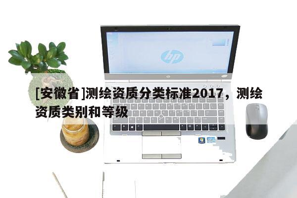 [安徽省]測(cè)繪資質(zhì)分類(lèi)標(biāo)準(zhǔn)2017，測(cè)繪資質(zhì)類(lèi)別和等級(jí)