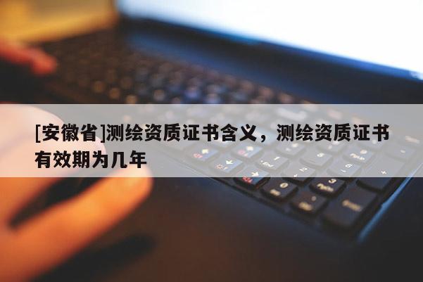 [安徽省]測(cè)繪資質(zhì)證書(shū)含義，測(cè)繪資質(zhì)證書(shū)有效期為幾年