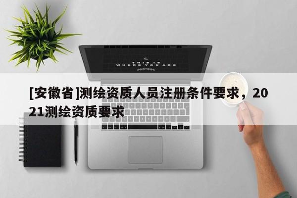 [安徽省]測繪資質(zhì)人員注冊條件要求，2021測繪資質(zhì)要求