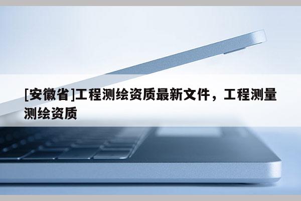 [安徽省]工程測繪資質最新文件，工程測量測繪資質