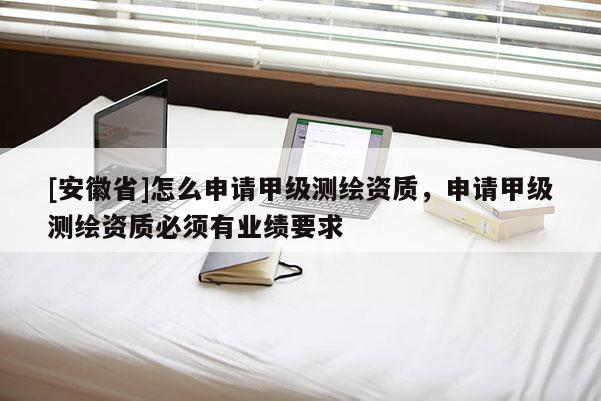 [安徽省]怎么申請甲級(jí)測繪資質(zhì)，申請甲級(jí)測繪資質(zhì)必須有業(yè)績要求