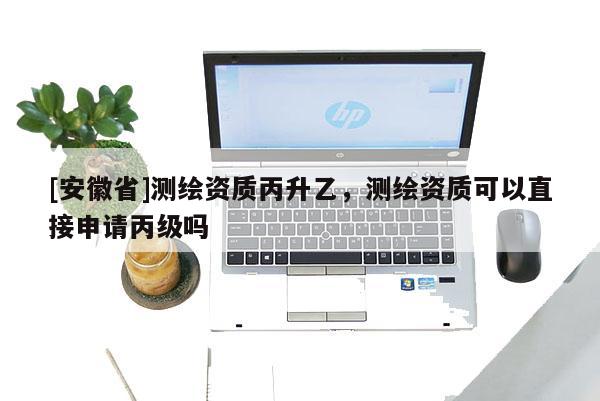 [安徽省]測(cè)繪資質(zhì)丙升乙，測(cè)繪資質(zhì)可以直接申請(qǐng)丙級(jí)嗎