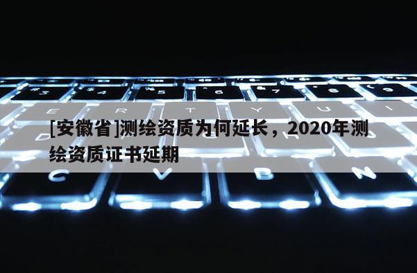 [安徽省]測繪資質(zhì)為何延長，2020年測繪資質(zhì)證書延期