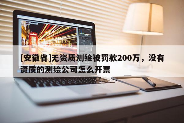[安徽省]無資質(zhì)測(cè)繪被罰款200萬，沒有資質(zhì)的測(cè)繪公司怎么開票