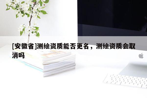 [安徽省]測繪資質(zhì)能否更名，測繪資質(zhì)會取消嗎