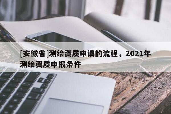 [安徽省]測繪資質(zhì)申請的流程，2021年測繪資質(zhì)申報條件