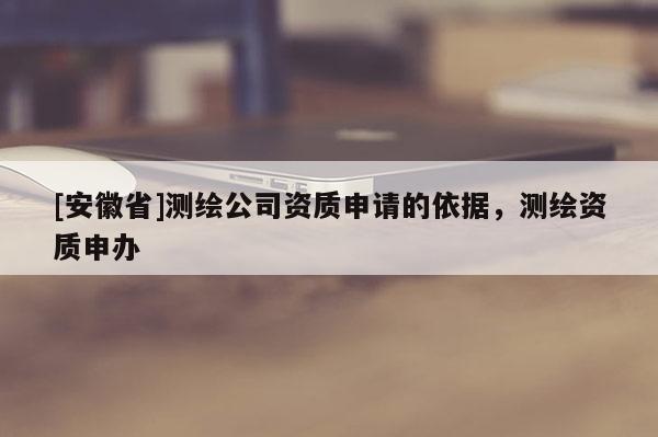 [安徽省]測(cè)繪公司資質(zhì)申請(qǐng)的依據(jù)，測(cè)繪資質(zhì)申辦