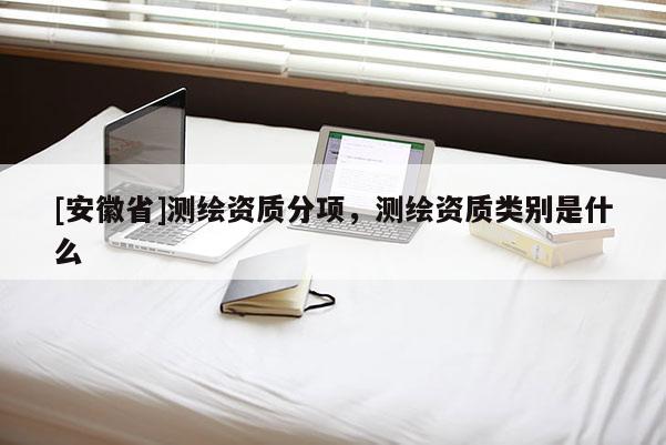 [安徽省]測繪資質(zhì)分項，測繪資質(zhì)類別是什么