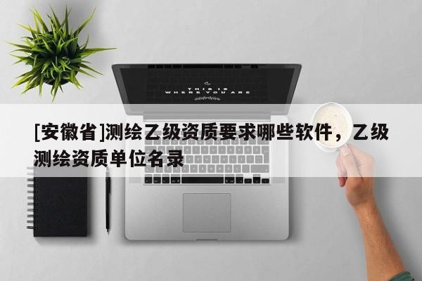 [安徽省]測繪乙級(jí)資質(zhì)要求哪些軟件，乙級(jí)測繪資質(zhì)單位名錄