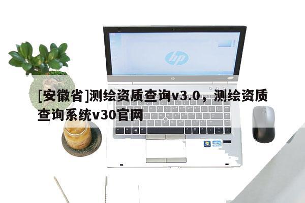 [安徽省]測(cè)繪資質(zhì)查詢v3.0，測(cè)繪資質(zhì)查詢系統(tǒng)v30官網(wǎng)