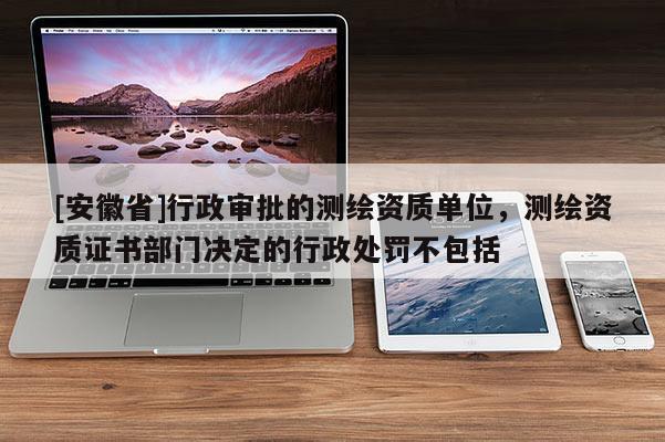 [安徽省]行政審批的測(cè)繪資質(zhì)單位，測(cè)繪資質(zhì)證書(shū)部門(mén)決定的行政處罰不包括