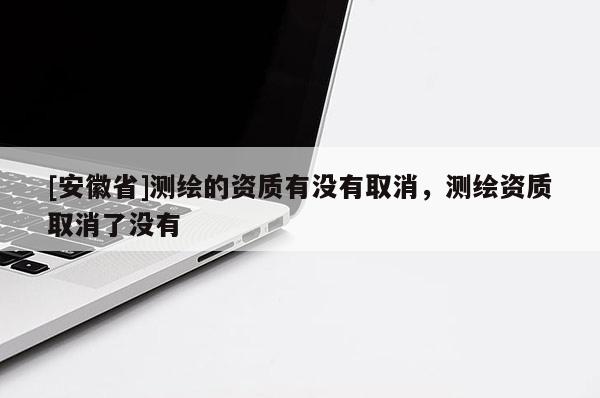 [安徽省]測繪的資質(zhì)有沒有取消，測繪資質(zhì)取消了沒有