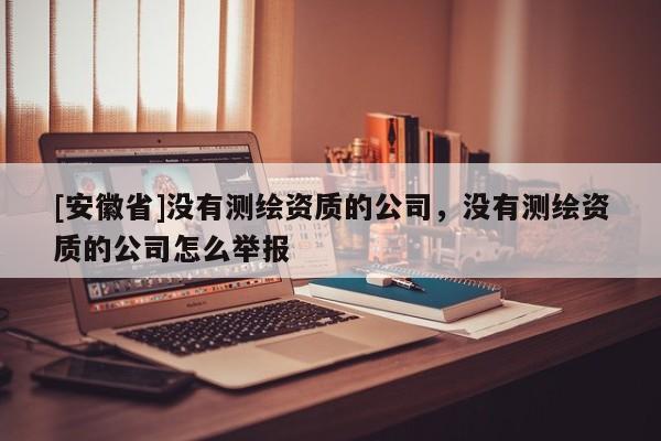 [安徽省]沒有測(cè)繪資質(zhì)的公司，沒有測(cè)繪資質(zhì)的公司怎么舉報(bào)
