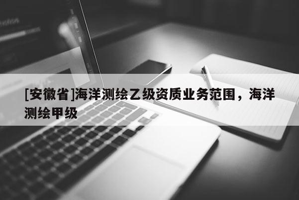 [安徽省]海洋測繪乙級資質(zhì)業(yè)務范圍，海洋測繪甲級