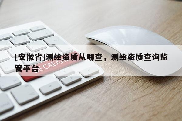 [安徽省]測繪資質(zhì)從哪查，測繪資質(zhì)查詢監(jiān)管平臺