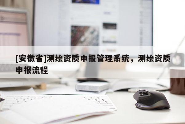 [安徽省]測(cè)繪資質(zhì)申報(bào)管理系統(tǒng)，測(cè)繪資質(zhì)申報(bào)流程
