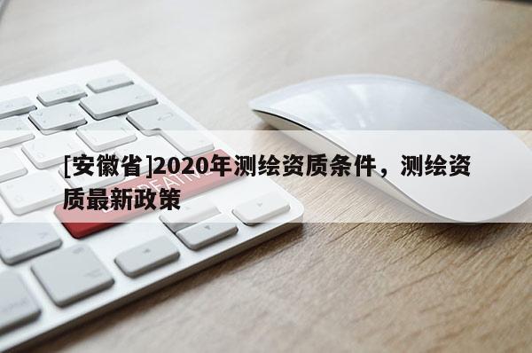 [安徽省]2020年測繪資質(zhì)條件，測繪資質(zhì)最新政策