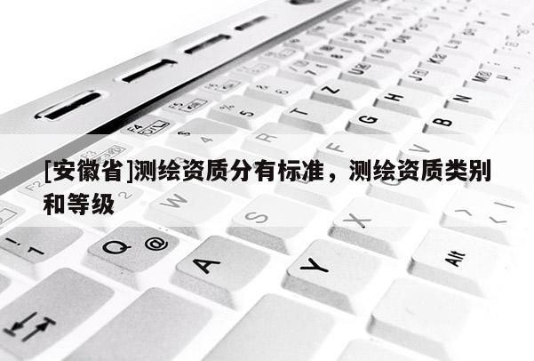 [安徽省]測繪資質(zhì)分有標準，測繪資質(zhì)類別和等級