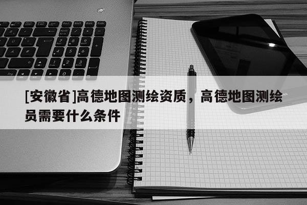 [安徽省]高德地圖測(cè)繪資質(zhì)，高德地圖測(cè)繪員需要什么條件