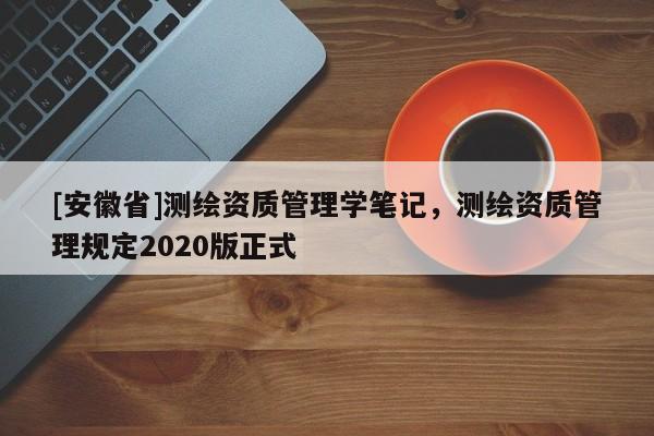 [安徽省]測繪資質(zhì)管理學(xué)筆記，測繪資質(zhì)管理規(guī)定2020版正式
