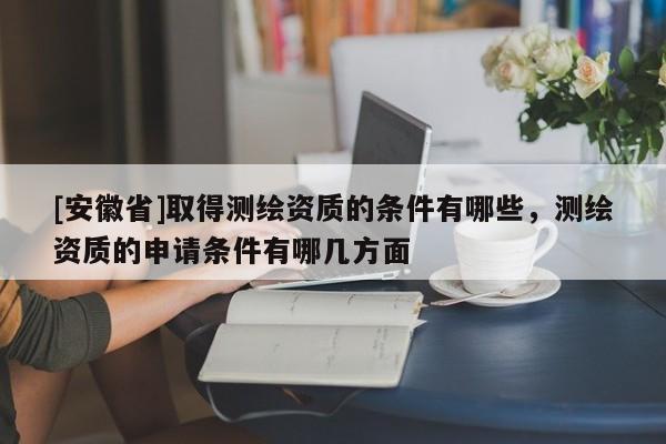 [安徽省]取得測(cè)繪資質(zhì)的條件有哪些，測(cè)繪資質(zhì)的申請(qǐng)條件有哪幾方面
