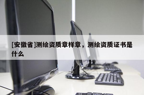 [安徽省]測繪資質(zhì)章樣章，測繪資質(zhì)證書是什么