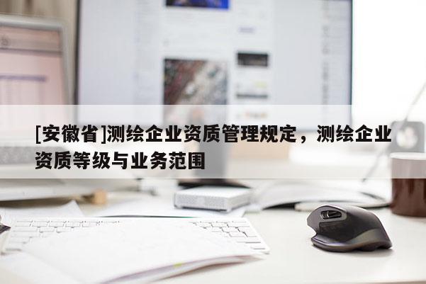 [安徽省]測繪企業(yè)資質管理規(guī)定，測繪企業(yè)資質等級與業(yè)務范圍