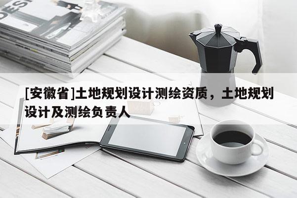 [安徽省]土地規(guī)劃設計測繪資質，土地規(guī)劃設計及測繪負責人