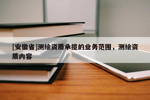 [安徽省]測繪資質(zhì)承攬的業(yè)務(wù)范圍，測繪資質(zhì)內(nèi)容